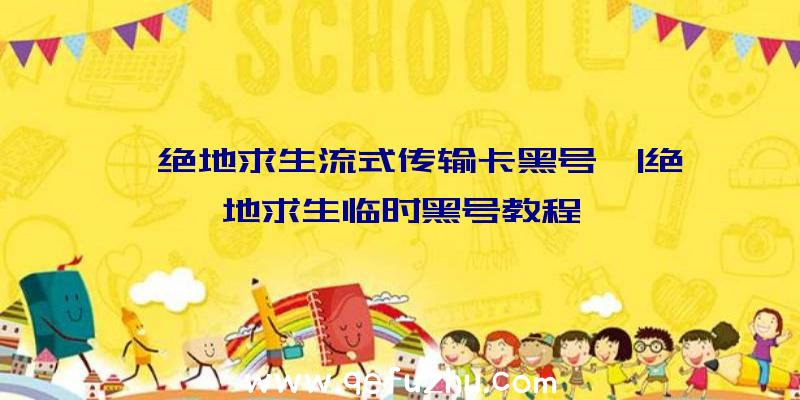 「绝地求生流式传输卡黑号」|绝地求生临时黑号教程